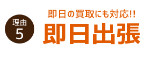 理由５　即日の買取にも対応！ 即日出張