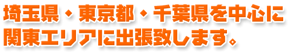 埼玉県・東京都・千葉県を中心に関東エリアに出張致します。